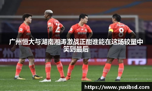 广州恒大与湖南湘涛激战正酣谁能在这场较量中笑到最后