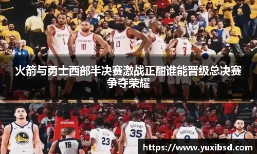 火箭与勇士西部半决赛激战正酣谁能晋级总决赛争夺荣耀